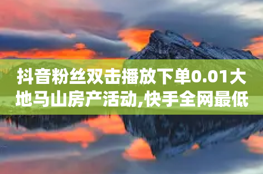 抖音粉丝双击播放下单0.01大地马山房产活动,快手全网最低价下单平台 - 24小时快手下单平台便宜 - qq空间说说刷转发数量-第1张图片-靖非智能科技传媒