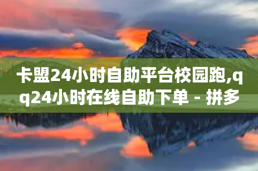 卡盟24小时自助平台校园跑,qq24小时在线自助下单 - 拼多多真人助力 - 拼多多助力元宝过后还有什么