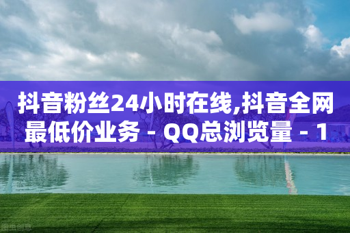 抖音粉丝24小时在线,抖音全网最低价业务 - QQ总浏览量 - 12云科技24小时自助下单-第1张图片-靖非智能科技传媒