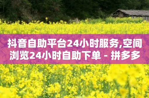 抖音自助平台24小时服务,空间浏览24小时自助下单 - 拼多多助力软件 - 拼多多删除登录过的设备-第1张图片-靖非智能科技传媒