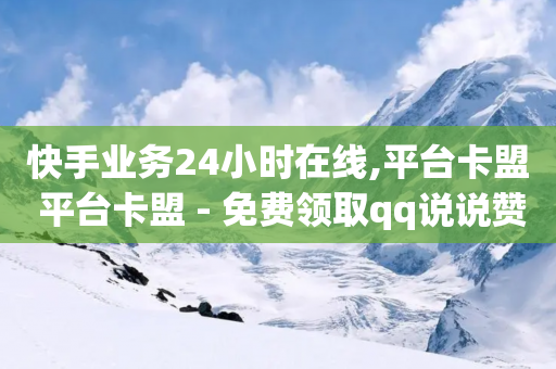 快手业务24小时在线,平台卡盟 平台卡盟 - 免费领取qq说说赞30个 - b站24小时低价秒单业务