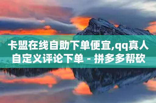 卡盟在线自助下单便宜,qq真人自定义评论下单 - 拼多多帮砍助力网站便宜 - 拼多多助力五个真人-第1张图片-靖非智能科技传媒