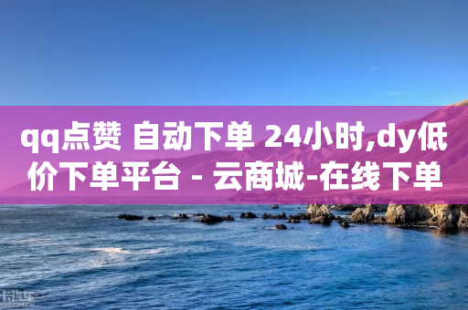 qq点赞 自动下单 24小时,dy低价下单平台 - 云商城-在线下单 - 拼多多流量怎么做起来