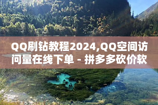 QQ刷钻教程2024,QQ空间访问量在线下单 - 拼多多砍价软件代砍平台 - 拼多多批发供货平台