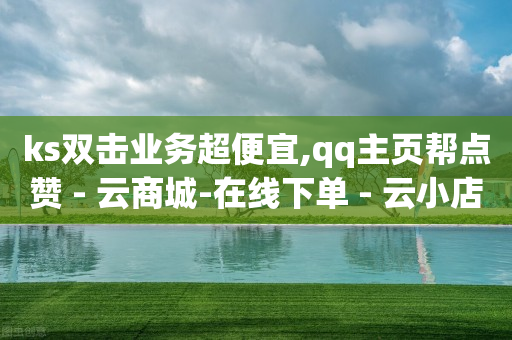 ks双击业务超便宜,qq主页帮点赞 - 云商城-在线下单 - 云小店24h下单-第1张图片-靖非智能科技传媒