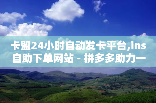 卡盟24小时自动发卡平台,ins自助下单网站 - 拼多多助力一毛十刀网站 - 拼多多吉祥卡多久能抽到-第1张图片-靖非智能科技传媒