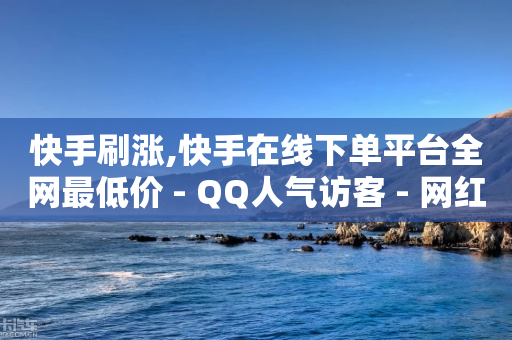 快手刷涨,快手在线下单平台全网最低价 - QQ人气访客 - 网红商城在线下单软件