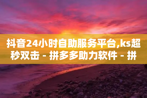 抖音24小时自助服务平台,ks超秒双击 - 拼多多助力软件 - 拼多多自动下单脚本