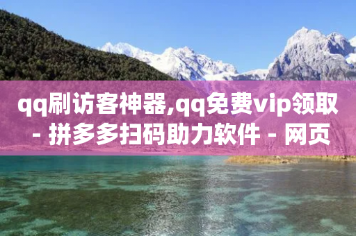 qq刷访客神器,qq免费vip领取 - 拼多多扫码助力软件 - 网页版拼多多商家版退店入口