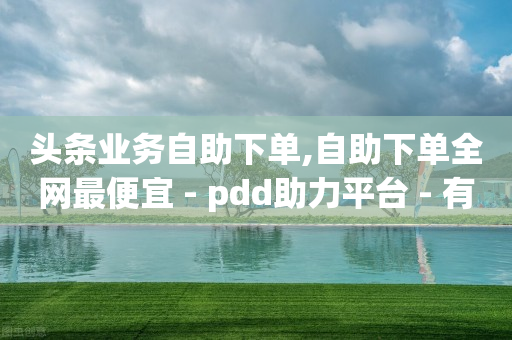 头条业务自助下单,自助下单全网最便宜 - pdd助力平台 - 有没有pdd套现商家