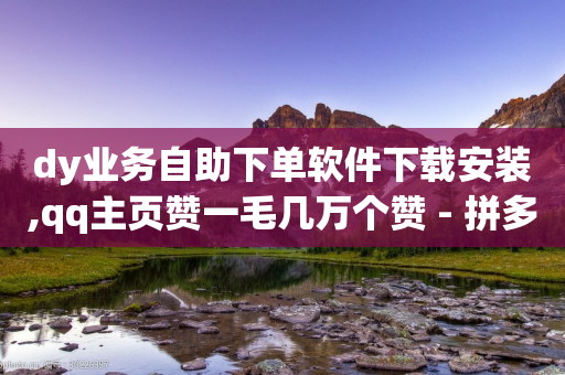 dy业务自助下单软件下载安装,qq主页赞一毛几万个赞 - 拼多多砍价一毛十刀网站靠谱吗 - 拼多多砍价悬赏app