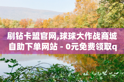 刷钻卡盟官网,球球大作战商城自助下单网站 - 0元免费领取qq10000赞 - qq批发自动发货网