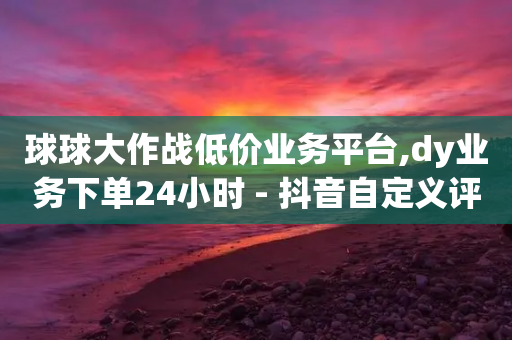 球球大作战低价业务平台,dy业务下单24小时 - 抖音自定义评论业务 - 卡盟低价自助下单会员