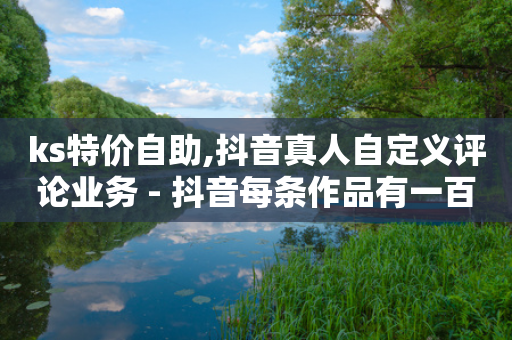 ks特价自助,抖音真人自定义评论业务 - 抖音每条作品有一百个赞 - 高效稳定自助下单