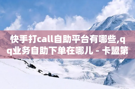 快手打call自助平台有哪些,qq业务自助下单在哪儿 - 卡盟第一手货源站 - 抖音100粉丝涨到900粉丝难吗-第1张图片-靖非智能科技传媒