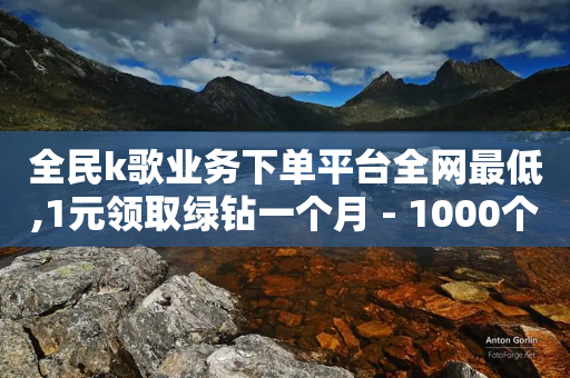 全民k歌业务下单平台全网最低,1元领取绿钻一个月 - 1000个粉丝100元真实吗 - 云商城24小时下单平台