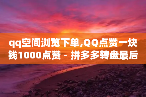 qq空间浏览下单,QQ点赞一块钱1000点赞 - 拼多多转盘最后0.01解决办法 - 拼多多700元副卡后面还有吗-第1张图片-靖非智能科技传媒