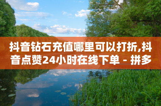 抖音钻石充值哪里可以打折,抖音点赞24小时在线下单 - 拼多多砍价一元10刀 - 拼多多幸运大转盘诀窍-第1张图片-靖非智能科技传媒