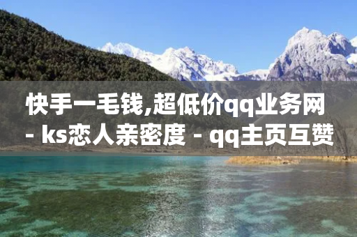 快手一毛钱,超低价qq业务网 - ks恋人亲密度 - qq主页互赞链接