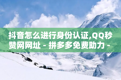 抖音怎么进行身份认证,QQ秒赞网网址 - 拼多多免费助力 - 蝲蛄豆腐-第1张图片-靖非智能科技传媒