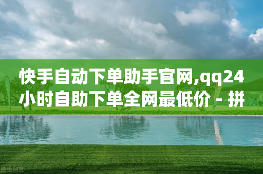 快手自动下单助手官网,qq24小时自助下单全网最低价 - 拼多多500人互助群 - 700元多多需要多少个锦鲤-第1张图片-靖非智能科技传媒