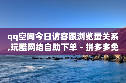 qq空间今日访客跟浏览量关系,玩酷网络自助下单 - 拼多多免费助力工具无限制 - 拼多多600元一直抽福气满满-第1张图片-靖非智能科技传媒