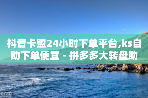 抖音卡盟24小时下单平台,ks自助下单便宜 - 拼多多大转盘助力软件 - 拼多多砍一刀免费