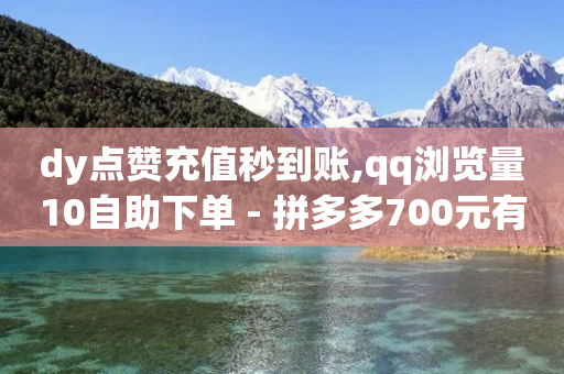 dy点赞充值秒到账,qq浏览量10自助下单 - 拼多多700元有成功的吗 - 拼多多两个怎么一起下单-第1张图片-靖非智能科技传媒