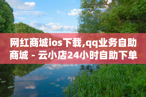 网红商城ios下载,qq业务自助商城 - 云小店24小时自助下单 - 拼多多为何无人监管-第1张图片-靖非智能科技传媒