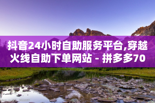 抖音24小时自助服务平台,穿越火线自助下单网站 - 拼多多700元是诈骗吗 - 拼多多助力福卡之后还有什么