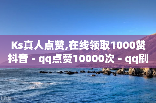 Ks真人点赞,在线领取1000赞抖音 - qq点赞10000次 - qq刷访客量的软件是什么