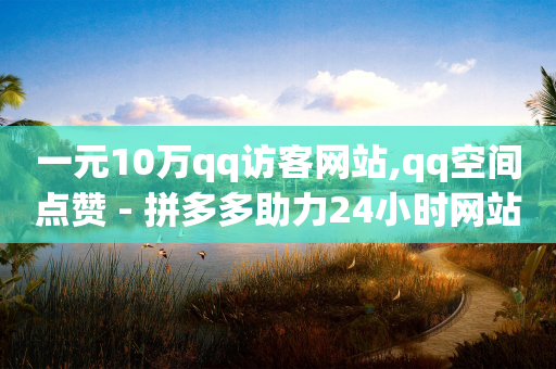 一元10万qq访客网站,qq空间点赞 - 拼多多助力24小时网站 - 拼多多点到哪一步算助力成功-第1张图片-靖非智能科技传媒