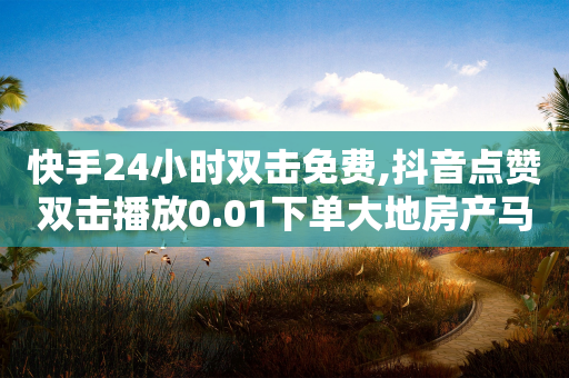 快手24小时双击免费,抖音点赞双击播放0.01下单大地房产马山肥装修活动 - 抖音24小时自助服务平台免费 - 快手自助平台在线下单正规-第1张图片-靖非智能科技传媒