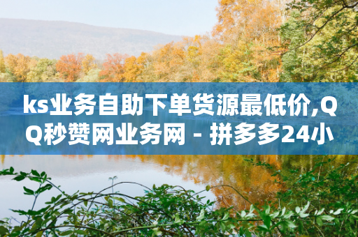 ks业务自助下单货源最低价,QQ秒赞网业务网 - 拼多多24小时助力平台 - 拼多多600元有人领到吗