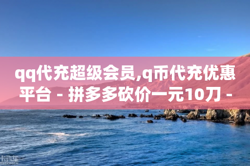 qq代充超级会员,q币代充优惠平台 - 拼多多砍价一元10刀 - 为别人下载过拼多多-第1张图片-靖非智能科技传媒