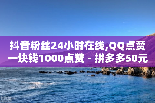 抖音粉丝24小时在线,QQ点赞一块钱1000点赞 - 拼多多50元提现要多少人助力 - 拼多多如何得到700块钱