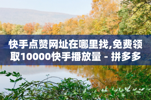 快手点赞网址在哪里找,免费领取10000快手播放量 - 拼多多新人助力网站 - 拼多多助力七百中奖图片截图-第1张图片-靖非智能科技传媒