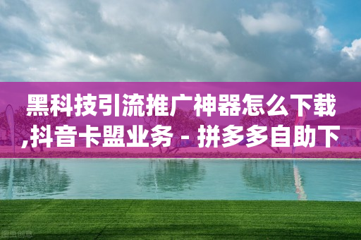 黑科技引流推广神器怎么下载,抖音卡盟业务 - 拼多多自助下单 - 拼多多商家工作台app