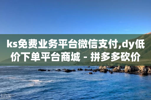 ks免费业务平台微信支付,dy低价下单平台商城 - 拼多多砍价一元10刀 - 拼多多助力卖信息