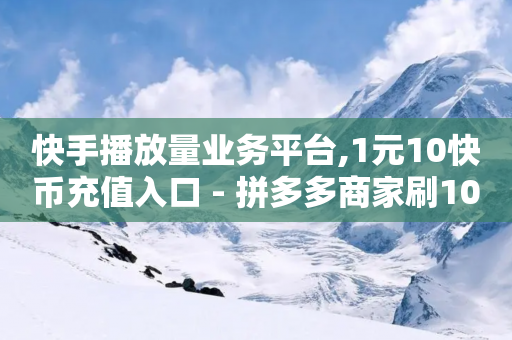 快手播放量业务平台,1元10快币充值入口 - 拼多多商家刷10万销量 - 找拼多多助力的软件-第1张图片-靖非智能科技传媒