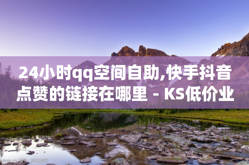 24小时qq空间自助,快手抖音点赞的链接在哪里 - KS低价业务下单平台 - dy下单赞