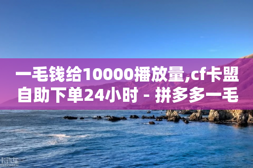 一毛钱给10000播放量,cf卡盟自助下单24小时 - 拼多多一毛十刀平台 - 拼多多直播间禁拍怎么弄-第1张图片-靖非智能科技传媒