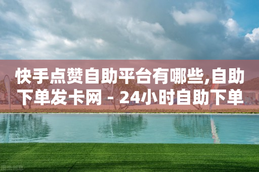 快手点赞自助平台有哪些,自助下单发卡网 - 24小时自助下单云小店 - 抖音500有效粉快速长流程