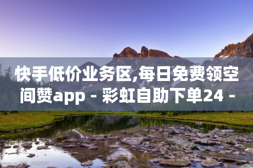 快手低价业务区,每日免费领空间赞app - 彩虹自助下单24 - 空间秒赞免费下载