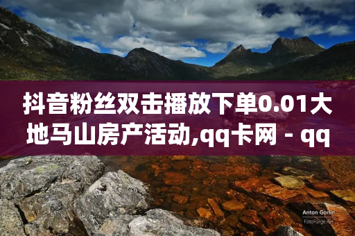 抖音粉丝双击播放下单0.01大地马山房产活动,qq卡网 - qq辅助注册接单平台 - 快手点赞1元100个点赞-第1张图片-靖非智能科技传媒