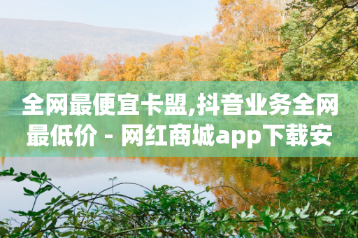 全网最便宜卡盟,抖音业务全网最低价 - 网红商城app下载安装 - 快手免费播放量500