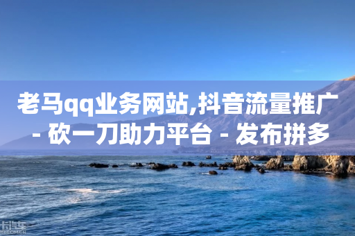 老马qq业务网站,抖音流量推广 - 砍一刀助力平台 - 发布拼多多助力任务的平台-第1张图片-靖非智能科技传媒