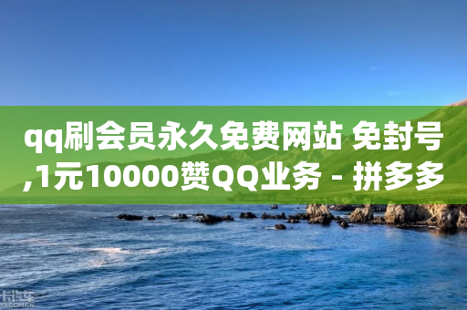 qq刷会员永久免费网站 免封号,1元10000赞QQ业务 - 拼多多助力一元十刀网页 - 无货源同步物流软件