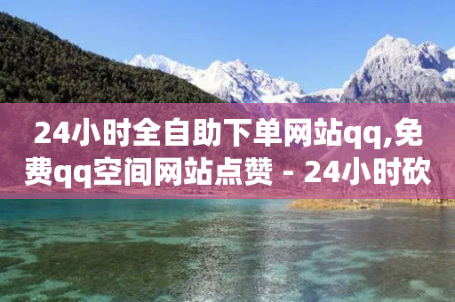 24小时全自助下单网站qq,免费qq空间网站点赞 - 24小时砍价助力网 - 拼多多买家版APP-第1张图片-靖非智能科技传媒