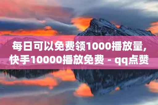 每日可以免费领1000播放量,快手10000播放免费 - qq点赞数怎么快速增加 - 抖音点赞充值秒到账低价-第1张图片-靖非智能科技传媒